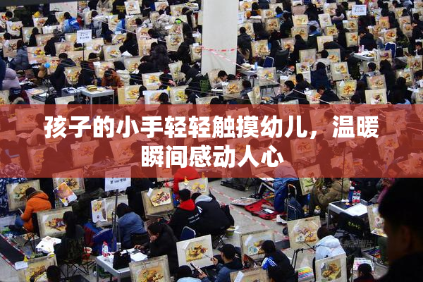 孩子的小手轻轻触摸幼儿，温暖瞬间感动人心