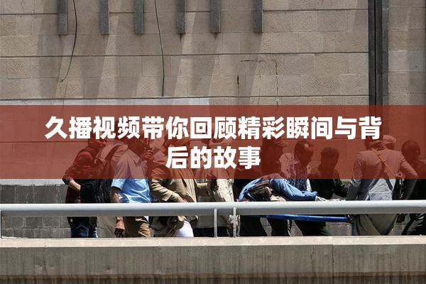 久播视频带你回顾精彩瞬间与背后的故事