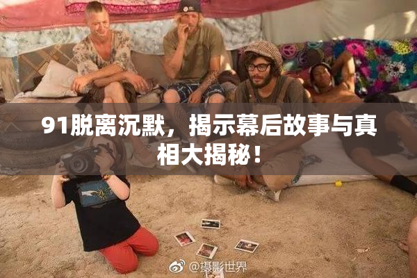 91脱离沉默，揭示幕后故事与真相大揭秘！