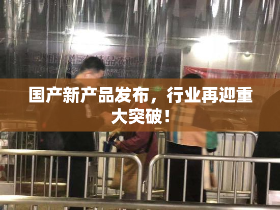 国产新产品发布，行业再迎重大突破！