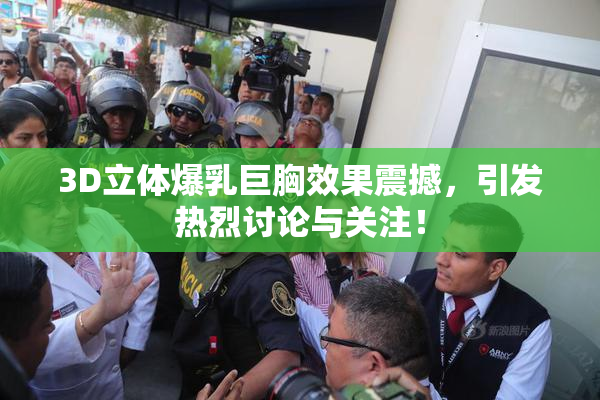 3D立体爆乳巨胸效果震撼，引发热烈讨论与关注！