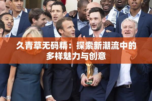 久青草无码精：探索新潮流中的多样魅力与创意