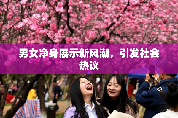 男女净身展示新风潮，引发社会热议