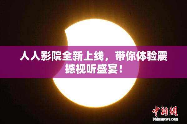 人人影院全新上线，带你体验震撼视听盛宴！