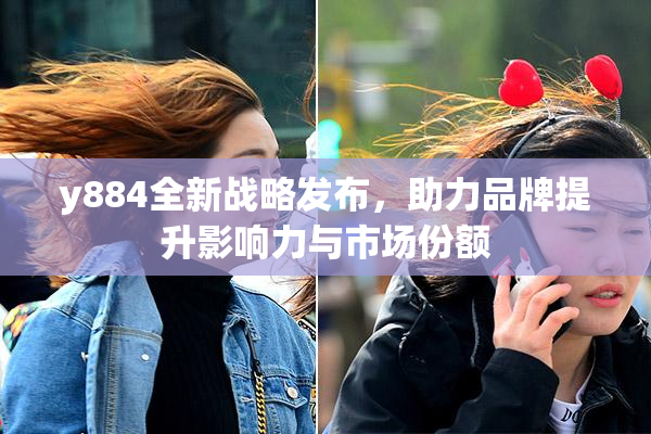 y884全新战略发布，助力品牌提升影响力与市场份额