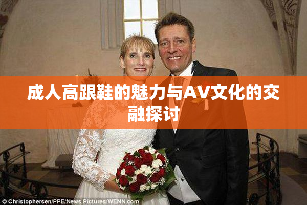 成人高跟鞋的魅力与AV文化的交融探讨