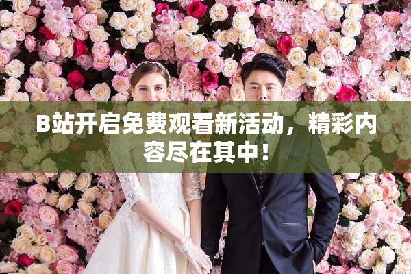 B站开启免费观看新活动，精彩内容尽在其中！