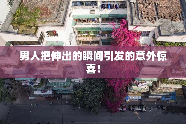 男人把伸出的瞬间引发的意外惊喜！