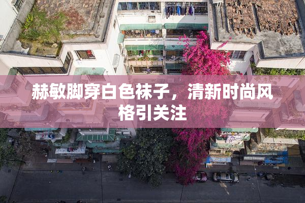 赫敏脚穿白色袜子，清新时尚风格引关注