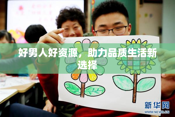 好男人好资源，助力品质生活新选择