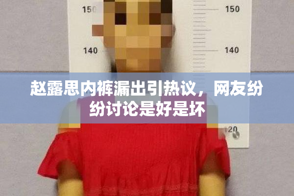 赵露思内裤漏出引热议，网友纷纷讨论是好是坏