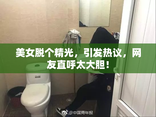 美女脱个精光，引发热议，网友直呼太大胆！