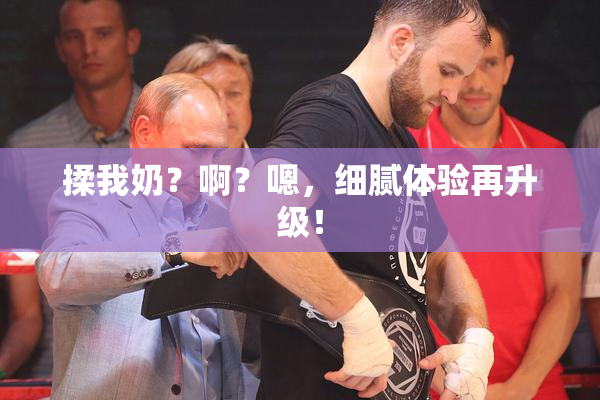 揉我奶？啊？嗯，细腻体验再升级！