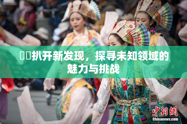 妺妺扒开新发现，探寻未知领域的魅力与挑战