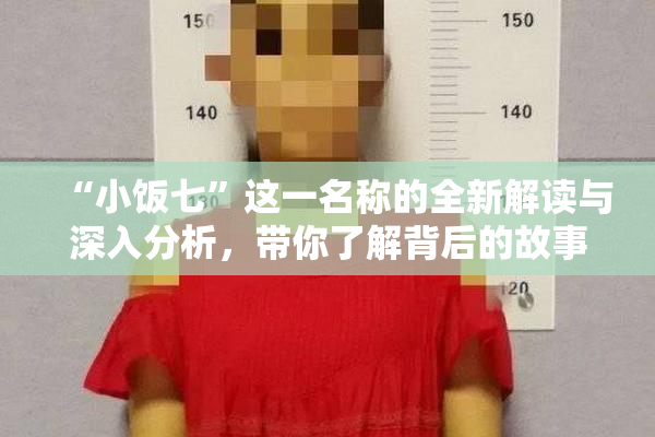 “小饭七”这一名称的全新解读与深入分析，带你了解背后的故事与文化。