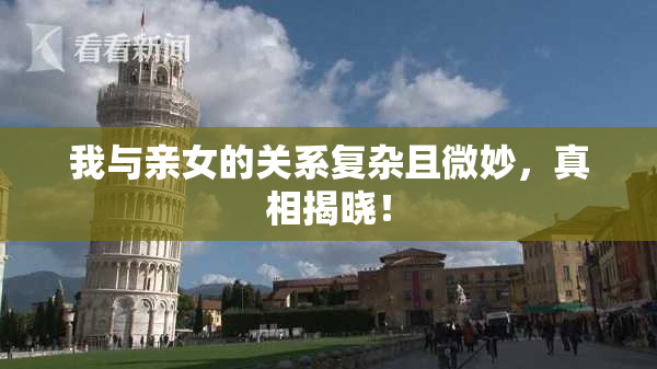 我与亲女的关系复杂且微妙，真相揭晓！