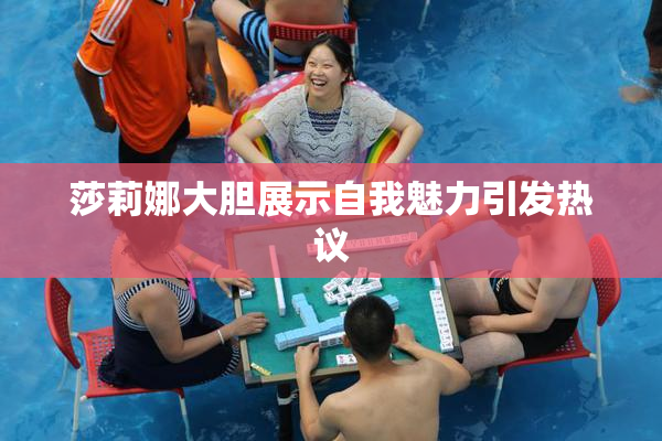 莎莉娜大胆展示自我魅力引发热议