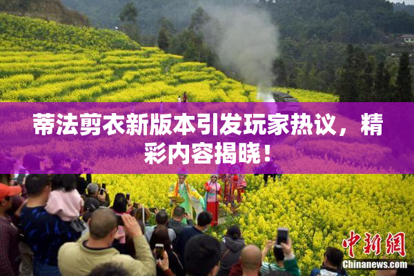 蒂法剪衣新版本引发玩家热议，精彩内容揭晓！