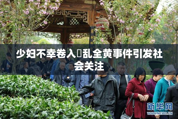 少妇不幸卷入婬乱全黄事件引发社会关注