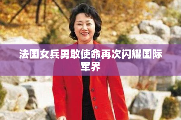 法国女兵勇敢使命再次闪耀国际军界