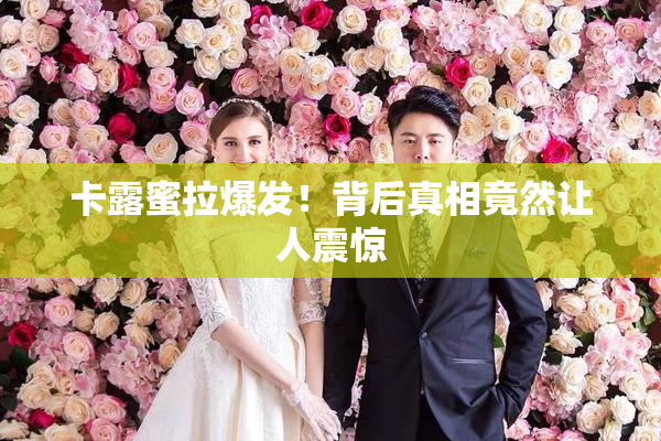 卡露蜜拉爆发！背后真相竟然让人震惊