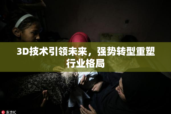 3D技术引领未来，强势转型重塑行业格局
