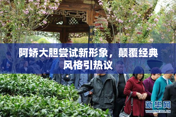 阿娇大胆尝试新形象，颠覆经典风格引热议