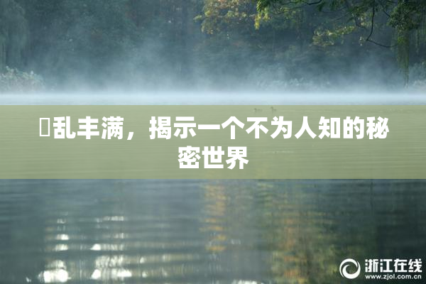 婬乱丰满，揭示一个不为人知的秘密世界