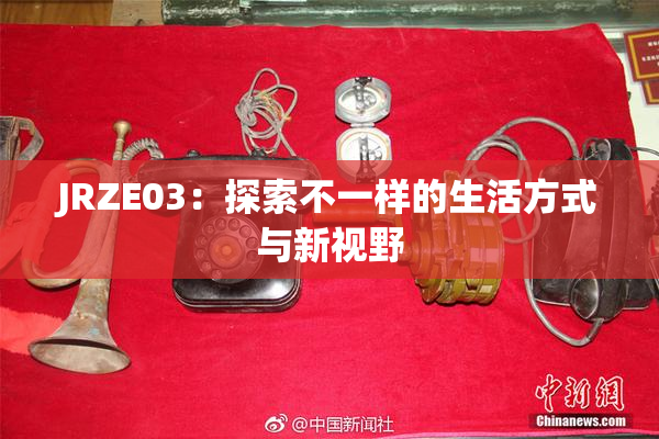 JRZE03：探索不一样的生活方式与新视野