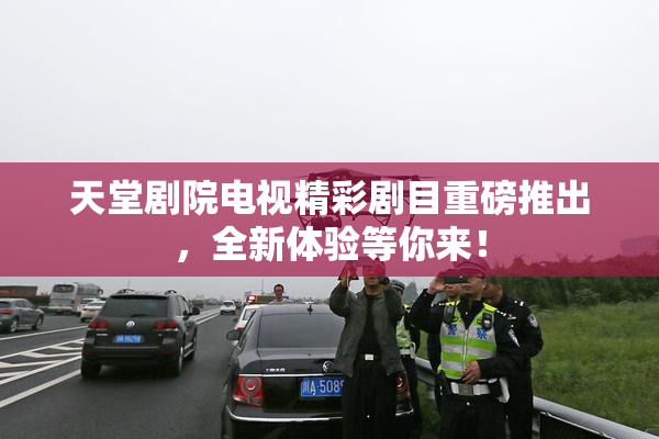 天堂剧院电视精彩剧目重磅推出，全新体验等你来！