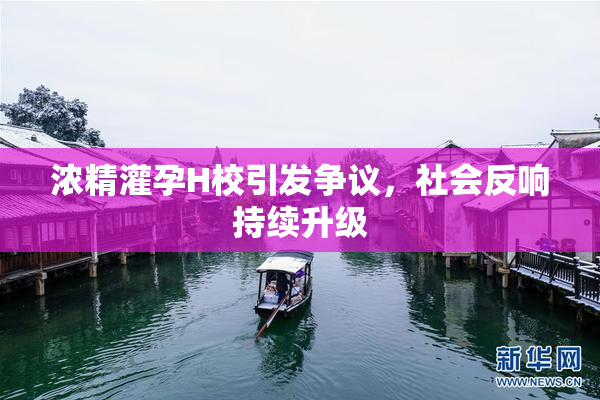浓精灌孕H校引发争议，社会反响持续升级