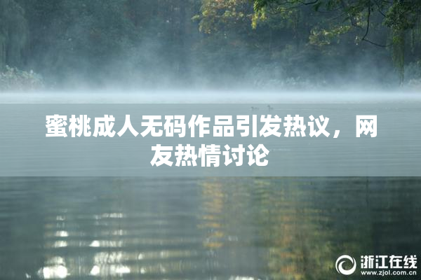 蜜桃成人无码作品引发热议，网友热情讨论