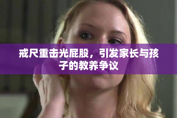 戒尺重击光屁股，引发家长与孩子的教养争议