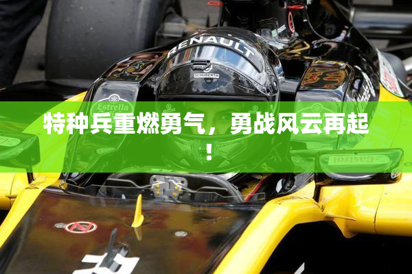 特种兵重燃勇气，勇战风云再起！