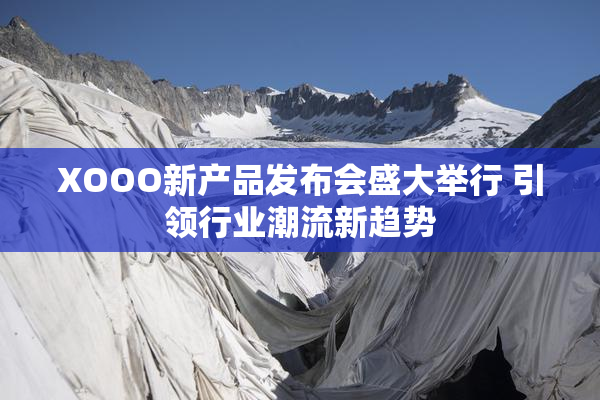 XOOO新产品发布会盛大举行 引领行业潮流新趋势