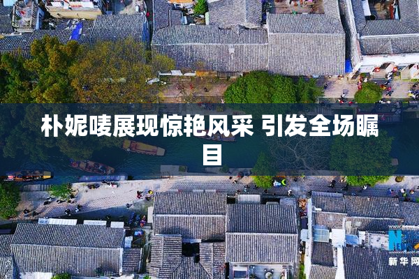 朴妮唛展现惊艳风采 引发全场瞩目