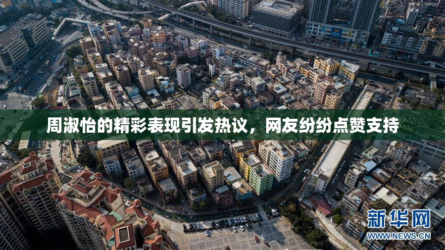 周淑怡的精彩表现引发热议，网友纷纷点赞支持