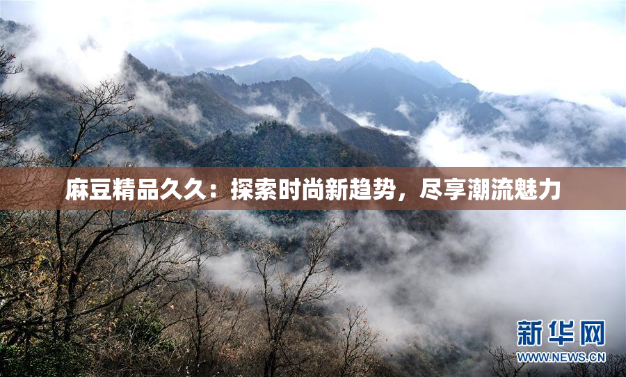 麻豆精品久久：探索时尚新趋势，尽享潮流魅力