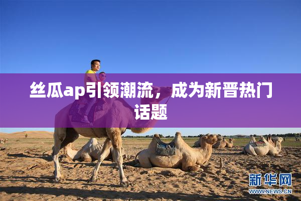 丝瓜ap引领潮流，成为新晋热门话题