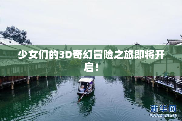 少女们的3D奇幻冒险之旅即将开启！