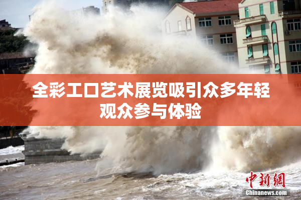 全彩工口艺术展览吸引众多年轻观众参与体验