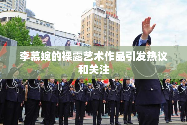 李慕婉的裸露艺术作品引发热议和关注