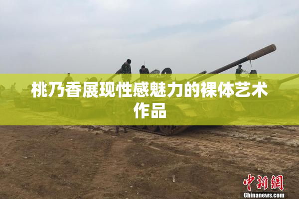 桃乃香展现性感魅力的裸体艺术作品