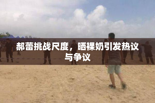 郝蕾挑战尺度，晒裸奶引发热议与争议
