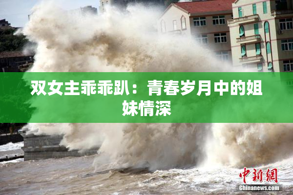 双女主乖乖趴：青春岁月中的姐妹情深