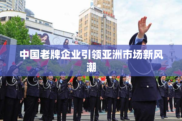 中国老牌企业引领亚洲市场新风潮
