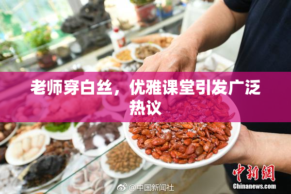 老师穿白丝，优雅课堂引发广泛热议