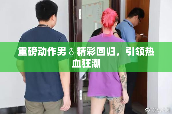 重磅动作男♂精彩回归，引领热血狂潮