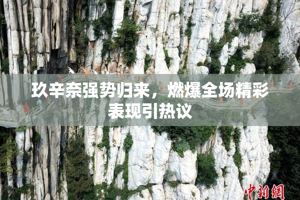玖辛奈强势归来，燃爆全场精彩表现引热议