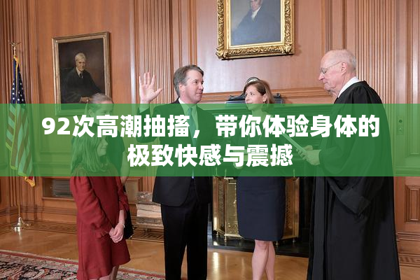 92次高潮抽搐，带你体验身体的极致快感与震撼